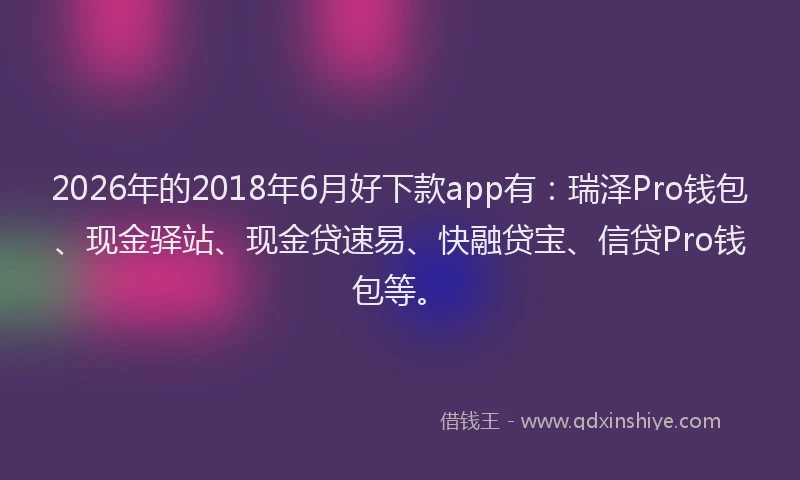 2026年的2018年6月好下款app有:瑞泽Pro钱包、现金驿站、现金贷速易、快融贷宝、信贷Pro钱包等。
