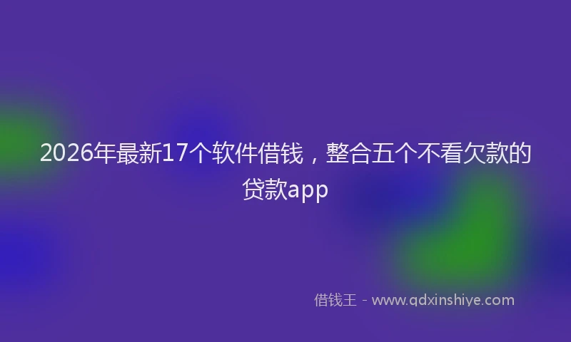 2026年最新17个软件借钱,整合五个不看欠款的贷款app