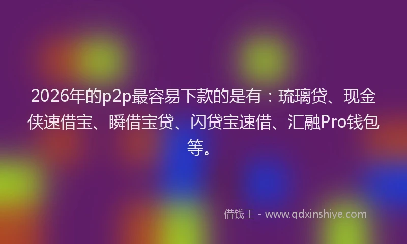 2026年的p2p最容易下款的是有:琉璃贷、现金侠速借宝、瞬借宝贷、闪贷宝速借、汇融Pro钱包等。