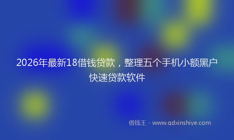 2026年最新18借钱贷款，整理五个手机小额黑户快速贷款软件