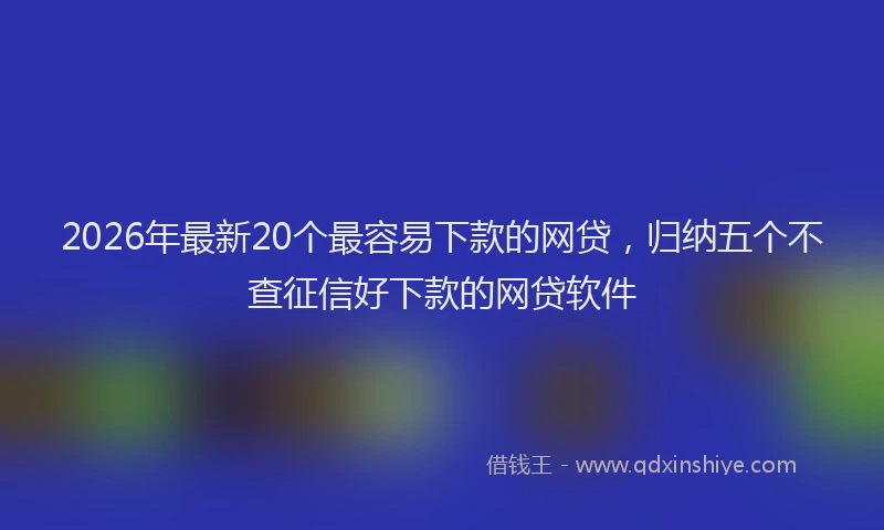 2026年最新20个最容易下款的网贷,归纳五个不查征信好下款的网贷软件