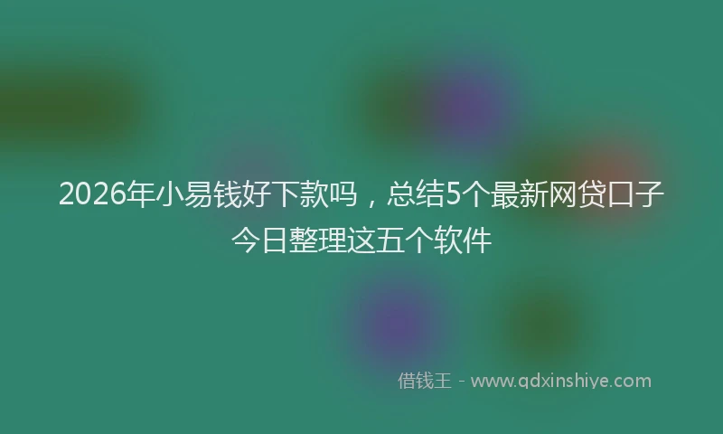 2026年小易钱好下款吗，总结5个最新网贷口子今日整理这五个软件