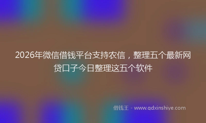 2026年微信借钱平台支持农信,整理五个最新网贷口子今日整理这五个软件