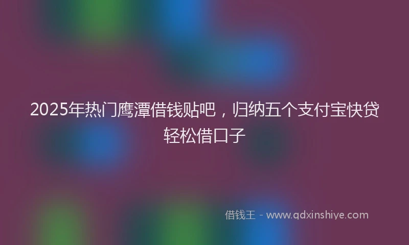 2025年热门鹰潭借钱贴吧，归纳五个支付宝快贷轻松借口子