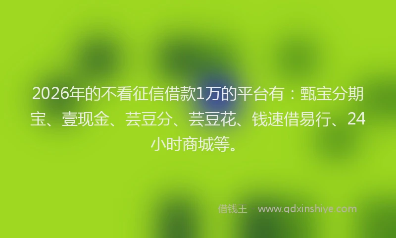 2026年的不看征信借款1万的平台有:甄宝分期宝、壹现金、芸豆分、芸豆花、钱速借易行、24小时商城等。
