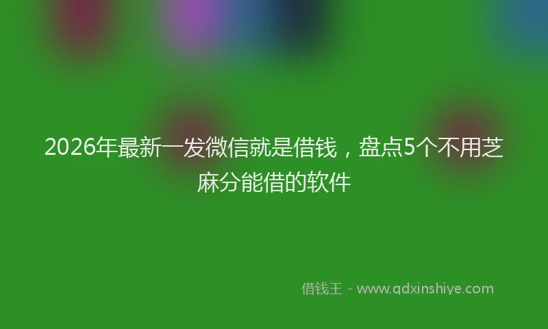 2026年最新一发微信就是借钱,盘点5个不用芝麻分能借的软件