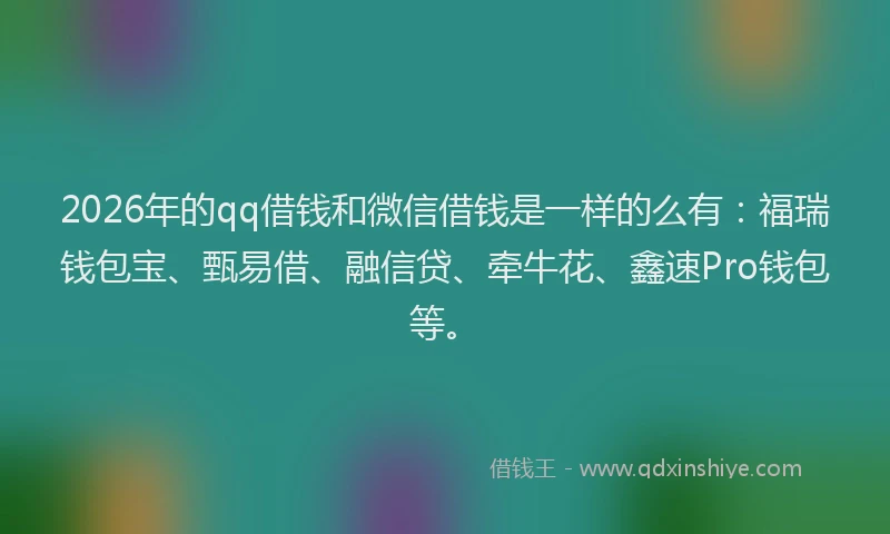 2026年的qq借钱和微信借钱是一样的么有:福瑞钱包宝、甄易借、融信贷、牵牛花、鑫速Pro钱包等。