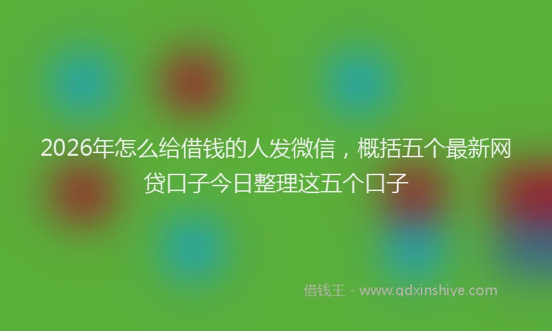 2026年怎么给借钱的人发微信，概括五个最新网贷口子今日整理这五个口子
