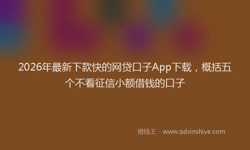 2026年最新下款快的网贷口子App下载，概括五个不看征信小额借钱的口子