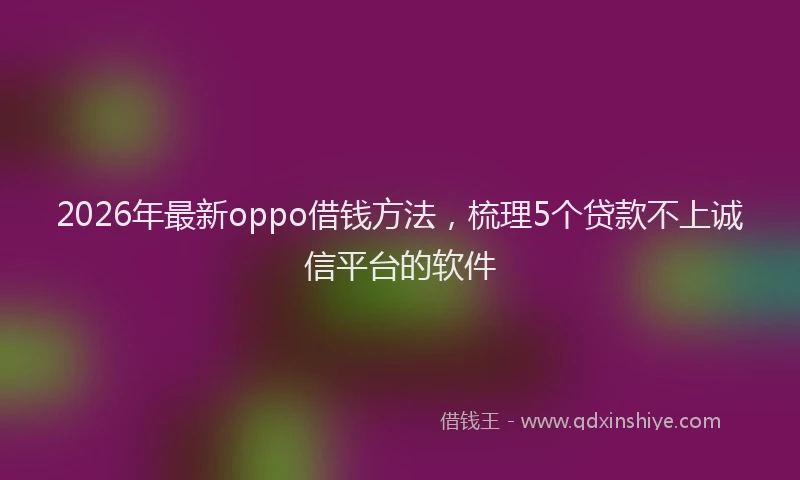 2026年最新oppo借钱方法，梳理5个贷款不上诚信平台的软件