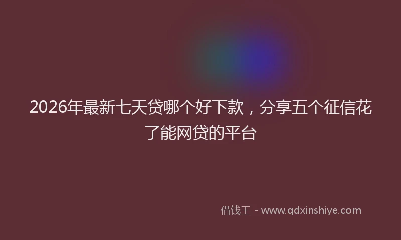 2026年最新七天贷哪个好下款，分享五个征信花了能网贷的平台