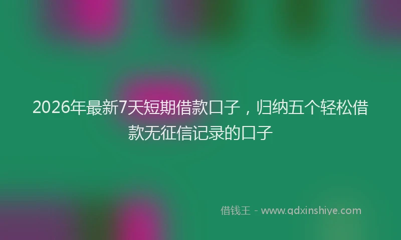 2026年最新7天短期借款口子，归纳五个轻松借款无征信记录的口子