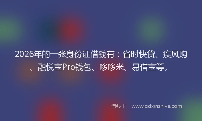 2026年的一张身份证借钱有：省时快贷、疾风购、融悦宝Pro钱包、哆哆米、易借宝等。
