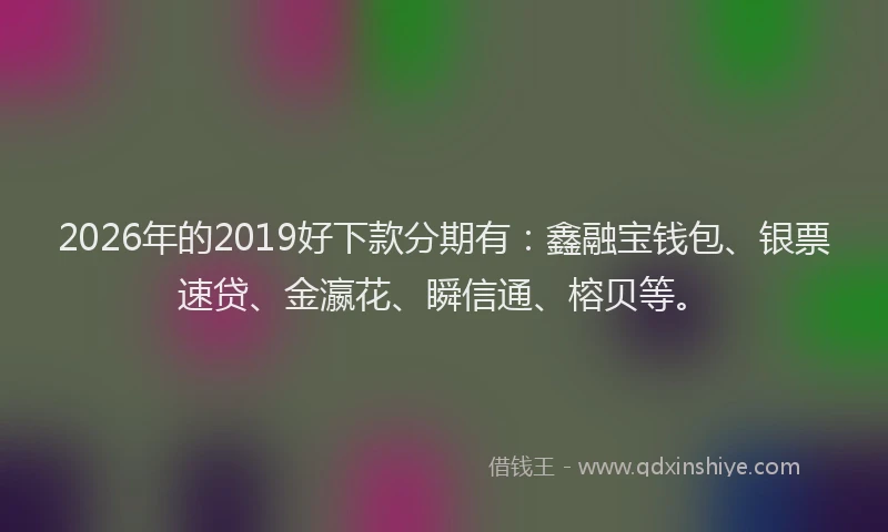 2026年的2019好下款分期有:鑫融宝钱包、银票速贷、金瀛花、瞬信通、榕贝等。
