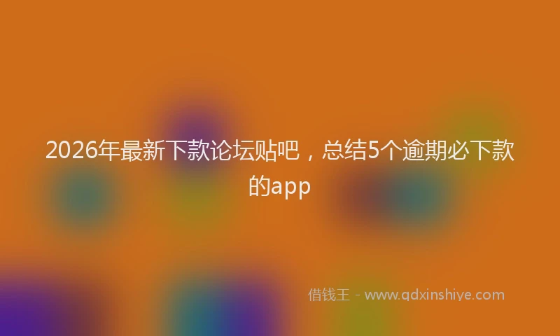 2026年最新下款论坛贴吧，总结5个逾期必下款的app