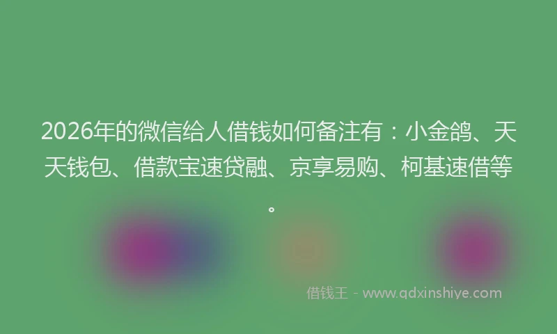2026年的微信给人借钱如何备注有：小金鸽、天天钱包、借款宝速贷融、京享易购、柯基速借等。