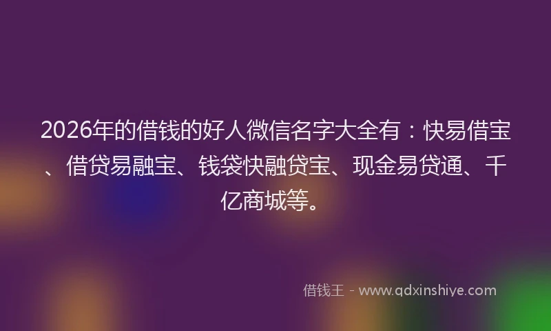 2026年的借钱的好人微信名字大全有：快易借宝、借贷易融宝、钱袋快融贷宝、现金易贷通、千亿商城等。