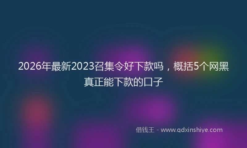 2026年最新2023召集令好下款吗,概括5个网黑真正能下款的口子