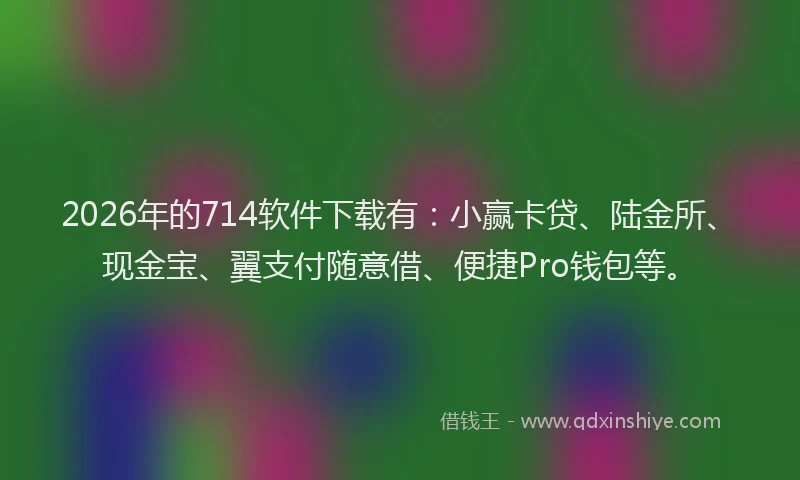 2026年的714软件下载有:小赢卡贷、陆金所、现金宝、翼支付随意借、便捷Pro钱包等。