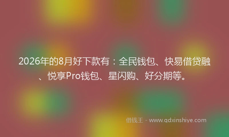 2026年的8月好下款有：全民钱包、快易借贷融、悦享Pro钱包、星闪购、好分期等。