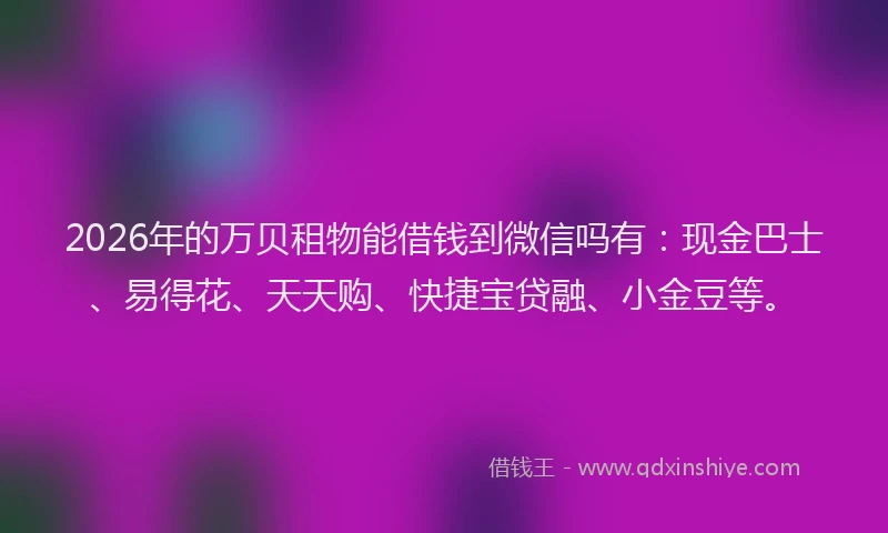 2026年的万贝租物能借钱到微信吗有：现金巴士、易得花、天天购、快捷宝贷融、小金豆等。
