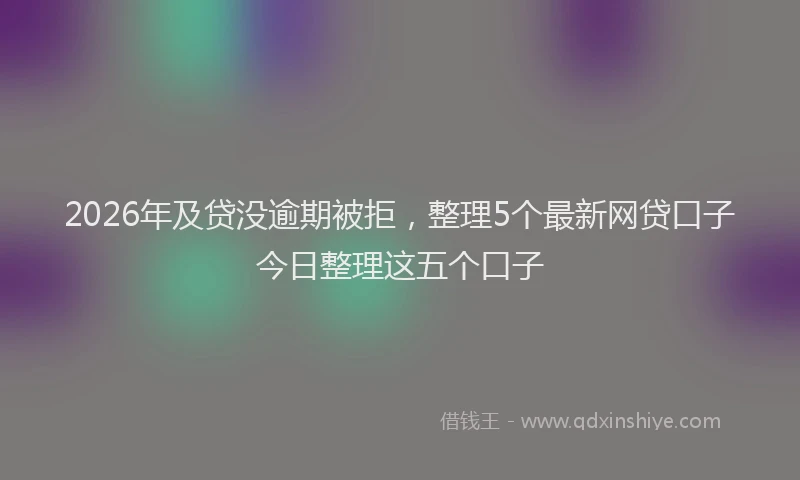 2026年及贷没逾期被拒,整理5个最新网贷口子今日整理这五个口子