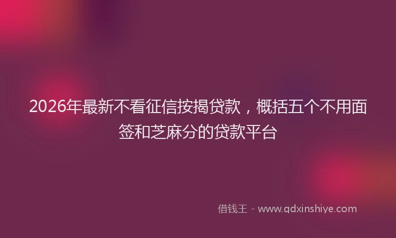 2026年最新不看征信按揭贷款,概括五个不用面签和芝麻分的贷款平台