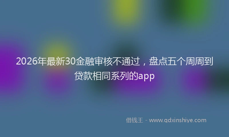 2026年最新30金融审核不通过，盘点五个周周到贷款相同系列的app