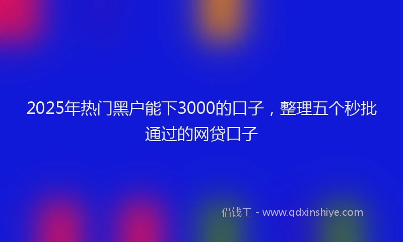 2025年热门黑户能下3000的口子，整理五个秒批通过的网贷口子
