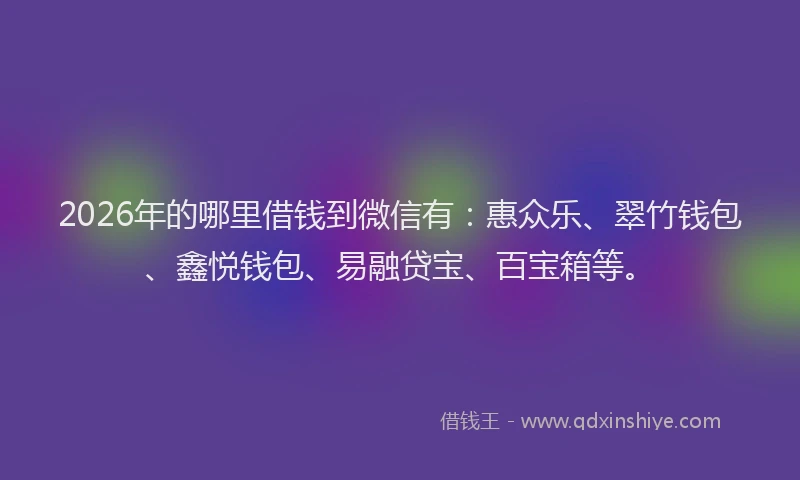 2026年的哪里借钱到微信有:惠众乐、翠竹钱包、鑫悦钱包、易融贷宝、百宝箱等。