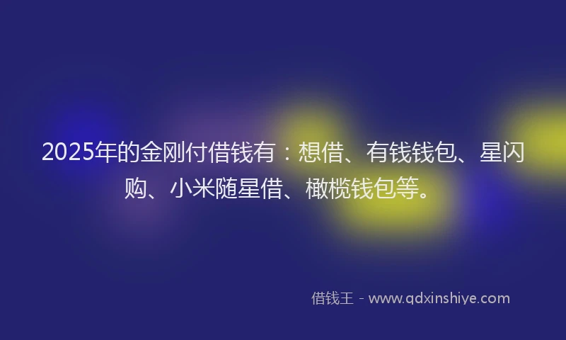 2025年的金刚付借钱有:想借、有钱钱包、星闪购、小米随星借、橄榄钱包等。