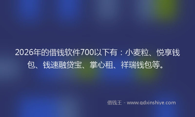 2026年的借钱软件700以下有：小麦粒、悦享钱包、钱速融贷宝、掌心租、祥瑞钱包等。