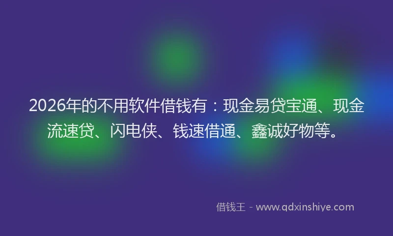 2026年的不用软件借钱有：现金易贷宝通、现金流速贷、闪电侠、钱速借通、鑫诚好物等。