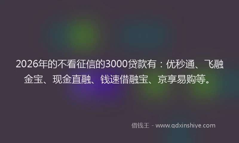 2026年的不看征信的3000贷款有:优秒通、飞融金宝、现金直融、钱速借融宝、京享易购等。