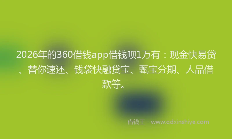 2026年的360借钱app借钱呗1万有：现金快易贷、替你速还、钱袋快融贷宝、甄宝分期、人品借款等。