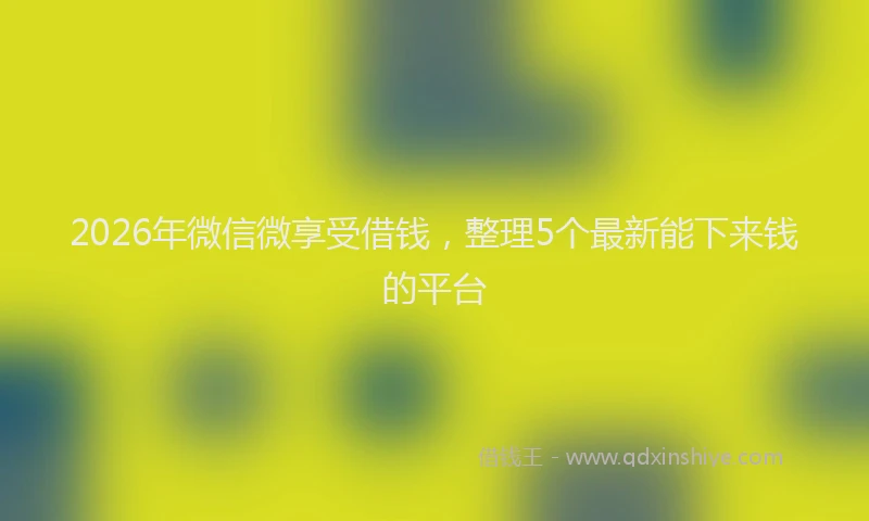 2026年微信微享受借钱，整理5个最新能下来钱的平台