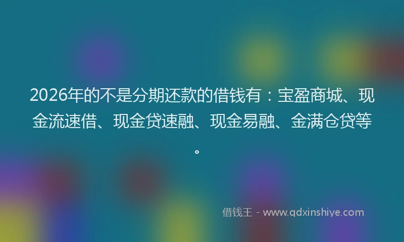 2026年的不是分期还款的借钱有：宝盈商城、现金流速借、现金贷速融、现金易融、金满仓贷等。