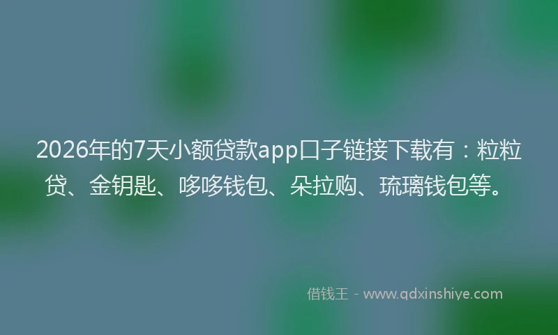 2026年的7天小额贷款app口子链接下载有：粒粒贷、金钥匙、哆哆钱包、朵拉购、琉璃钱包等。