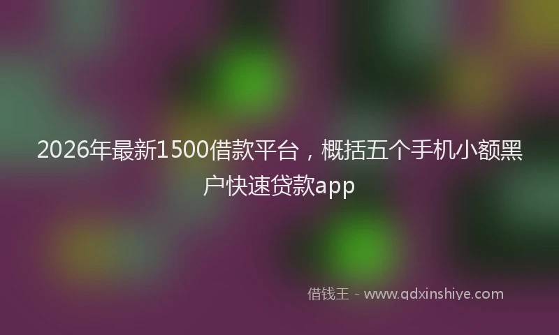 2026年最新1500借款平台,概括五个手机小额黑户快速贷款app