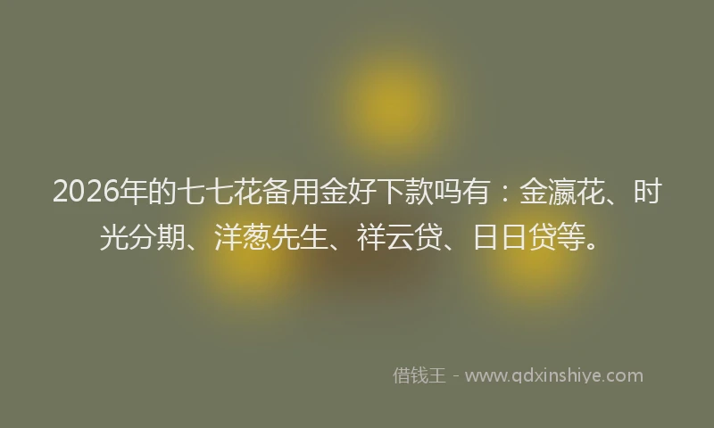 2026年的七七花备用金好下款吗有:金瀛花、时光分期、洋葱先生、祥云贷、日日贷等。