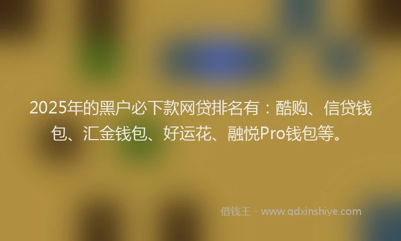 2025年的黑户必下款网贷排名有：酷购、信贷钱包、汇金钱包、好运花、融悦Pro钱包等。