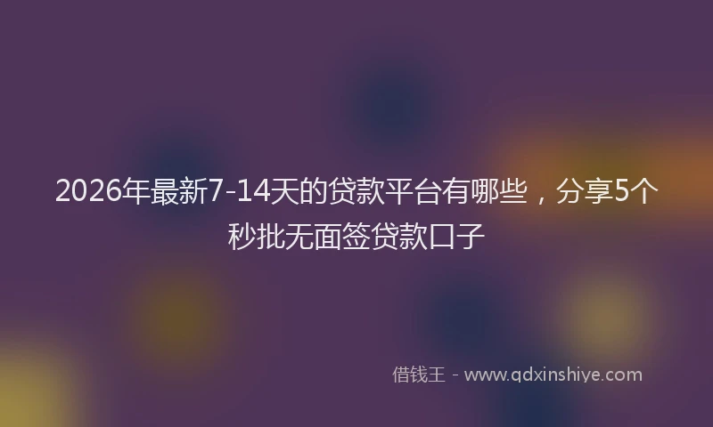 2026年最新7-14天的贷款平台有哪些,分享5个秒批无面签贷款口子