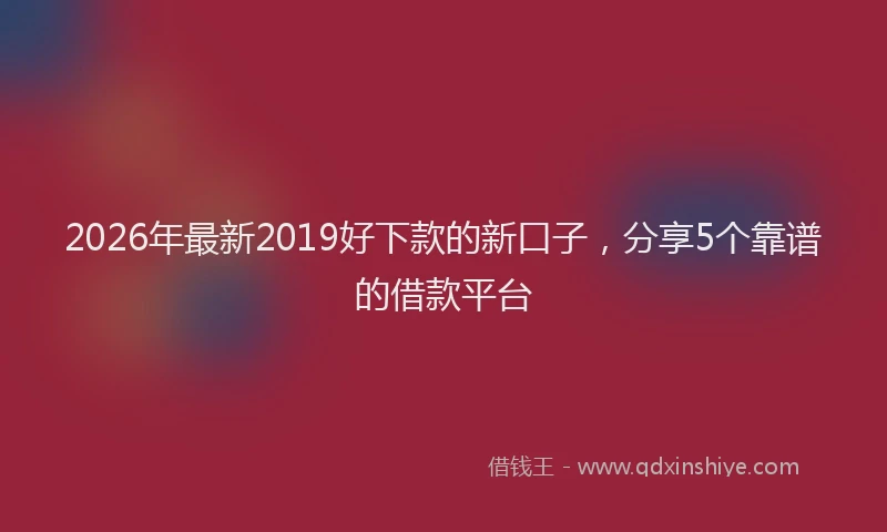 2026年最新2019好下款的新口子,分享5个靠谱的借款平台