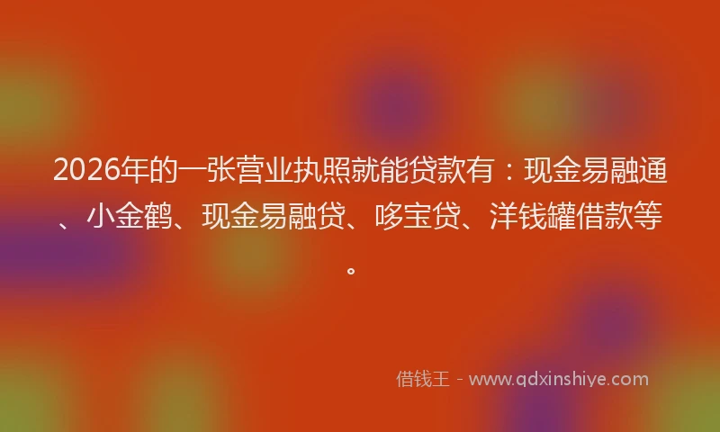 2026年的一张营业执照就能贷款有：现金易融通、小金鹤、现金易融贷、哆宝贷、洋钱罐借款等。