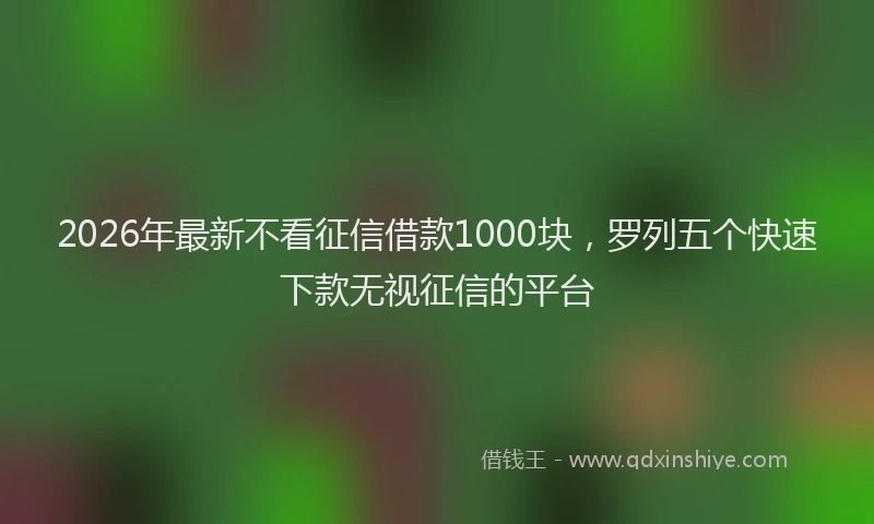 2026年最新不看征信借款1000块，罗列五个快速下款无视征信的平台