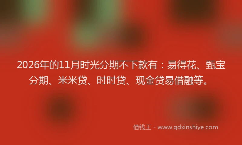 2026年的11月时光分期不下款有:易得花、甄宝分期、米米贷、时时贷、现金贷易借融等。