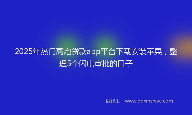 2025年热门高炮贷款app平台下载安装苹果，整理5个闪电审批的口子