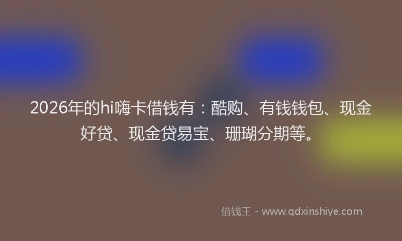 2026年的hi嗨卡借钱有:酷购、有钱钱包、现金好贷、现金贷易宝、珊瑚分期等。