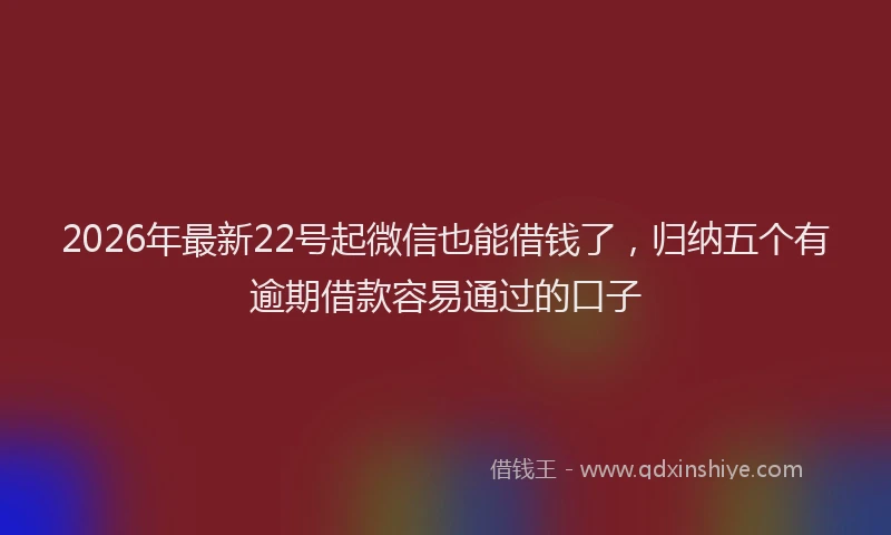 2026年最新22号起微信也能借钱了，归纳五个有逾期借款容易通过的口子