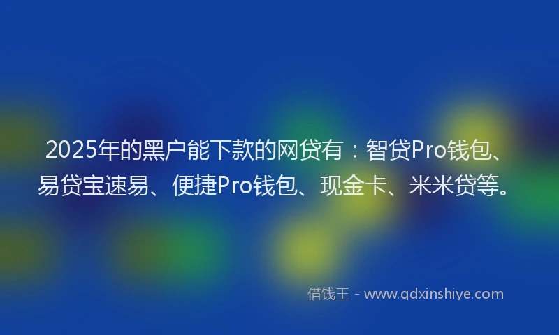2025年的黑户能下款的网贷有：智贷Pro钱包、易贷宝速易、便捷Pro钱包、现金卡、米米贷等。